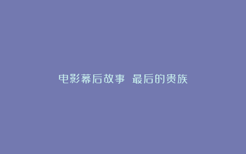 电影幕后故事：《最后的贵族》