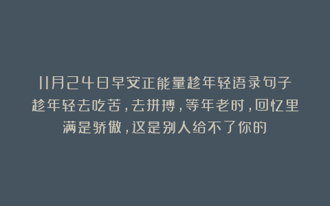 11月24日早安正能量趁年轻语录句子：趁年轻去吃苦，去拼搏，等年老时，回忆里满是骄傲，这是别人给不了你的！