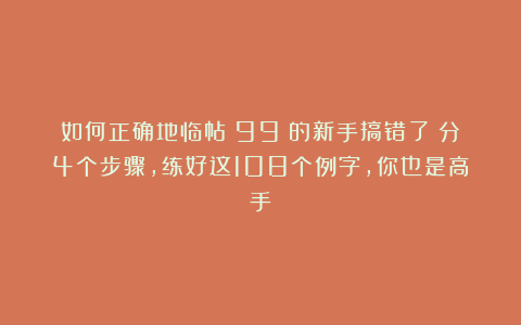 如何正确地临帖？99%的新手搞错了！分4个步骤，练好这108个例字，你也是高手！