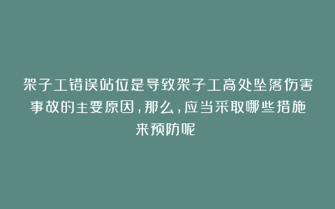 架子工错误站位是导致架子工高处坠落伤害事故的主要原因，那么，应当采取哪些措施来预防呢？！