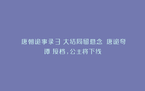 《唐朝诡事录3》大结局留悬念！《唐诡奇谭》接档，公主将下线
