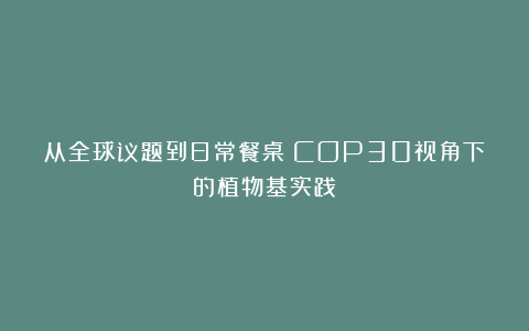 从全球议题到日常餐桌：COP30视角下的植物基实践