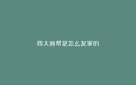 四大商帮是怎么发家的？
