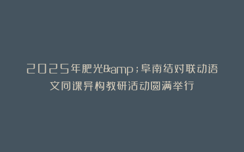 2025年肥光&阜南结对联动语文同课异构教研活动圆满举行