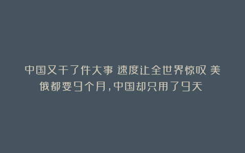 中国又干了件大事！速度让全世界惊叹！美俄都要9个月，中国却只用了9天？！