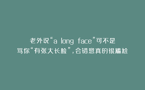 老外说“a long face”可不是骂你“有张大长脸”，会错意真的很尴尬！
