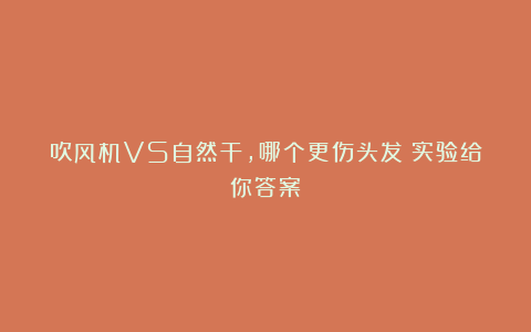 吹风机VS自然干，哪个更伤头发？实验给你答案