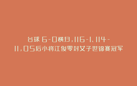 台球|6-0横扫，116-1、114-11，05后小将江俊零封女子世锦赛冠军