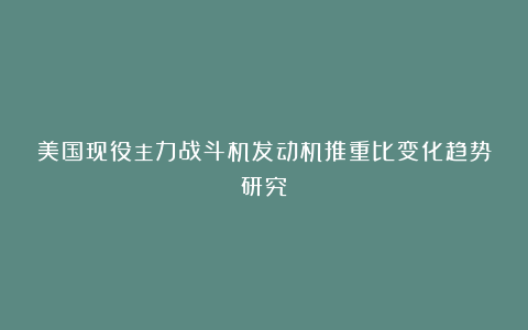 美国现役主力战斗机发动机推重比变化趋势研究