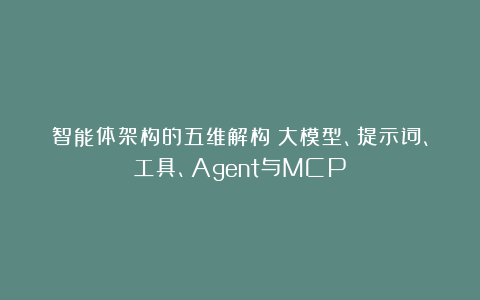 智能体架构的五维解构：大模型、提示词、工具、Agent与MCP