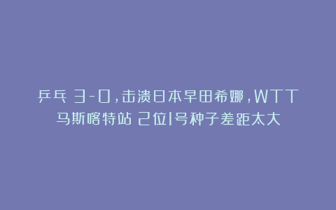 乒乓|3-0，击溃日本早田希娜，WTT马斯喀特站：2位1号种子差距太大