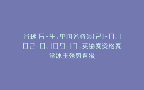 台球|6-4，中国名将轰121-0、102-0、109-17，英锦赛资格赛：常冰玉强势晋级