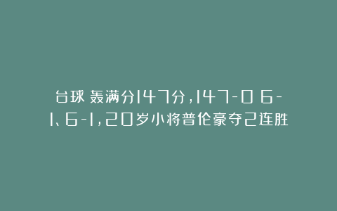 台球|轰满分147分，147-0：6-1、6-1，20岁小将普伦豪夺2连胜