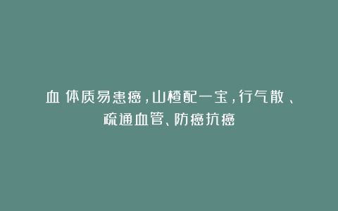 血瘀体质易患癌，山楂配一宝，行气散瘀、疏通血管、防癌抗癌