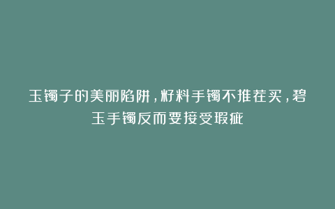 玉镯子的美丽陷阱，籽料手镯不推荐买，碧玉手镯反而要接受瑕疵！