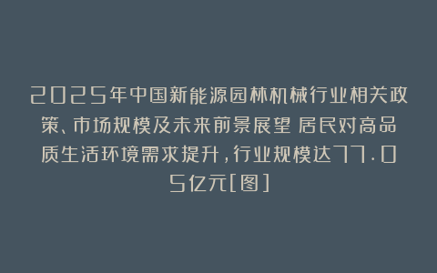 2025年中国新能源园林机械行业相关政策、市场规模及未来前景展望：居民对高品质生活环境需求提升，行业规模达77.05亿元[图]