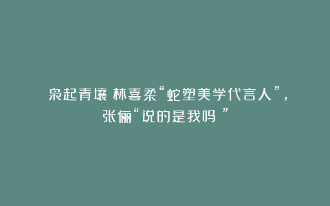 《枭起青壤》林喜柔“蛇塑美学代言人”，张俪“说的是我吗？”