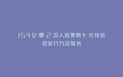 154亿《哪吒2》没入选奥斯卡！光线惹怒发行方没报名