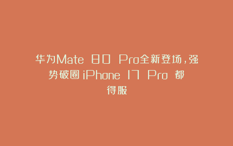 华为Mate 80 Pro全新登场，强势破圈！iPhone 17 Pro 都得服