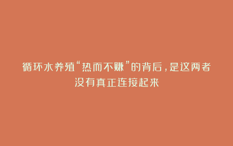循环水养殖“热而不赚”的背后，是这两者没有真正连接起来