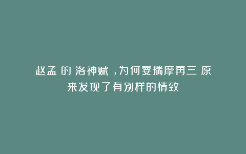 赵孟頫的《洛神赋》，为何要揣摩再三？原来发现了有别样的情致！