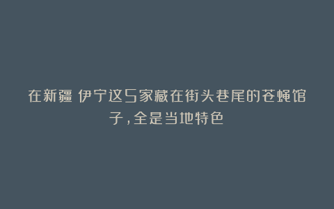 在新疆！伊宁这5家藏在街头巷尾的苍蝇馆子，全是当地特色！