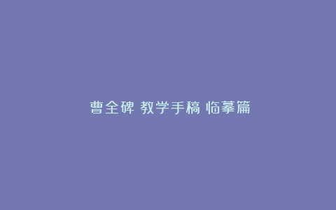 《曹全碑》教学手稿（临摹篇）