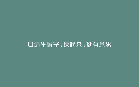 口语生僻字，读起来，挺有意思
