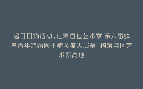 超30场活动，汇聚百位艺术家：第六届蜂鸟青年舞蹈周于横琴盛大启幕，构筑湾区艺术新高地