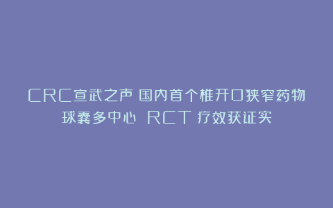 CRC宣武之声｜国内首个椎开口狭窄药物球囊多中心 RCT：疗效获证实