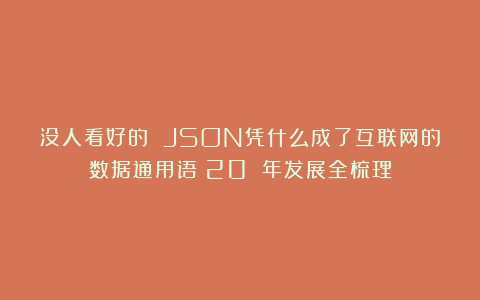 没人看好的 JSON凭什么成了互联网的数据通用语？20 年发展全梳理