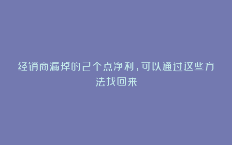 经销商漏掉的2个点净利，可以通过这些方法找回来