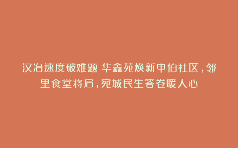 汉冶速度破难题！华鑫苑焕新申伯社区，邻里食堂将启，宛城民生答卷暖人心