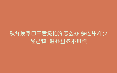 秋冬换季口干舌燥怕冷怎么办？多吃4样少碰2物，温补过冬不用慌