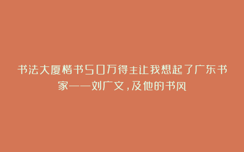 书法大厦楷书50万得主让我想起了广东书家——刘广文，及他的书风