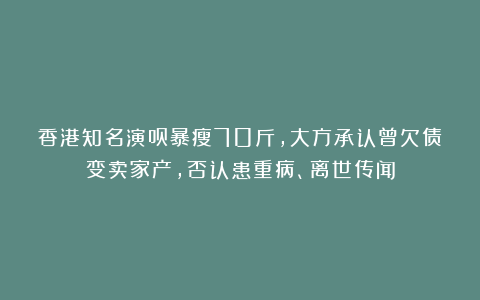 香港知名演员暴瘦70斤，大方承认曾欠债变卖家产，否认患重病、离世传闻