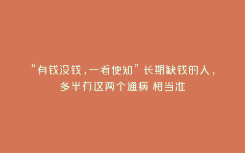 “有钱没钱，一看便知”：长期缺钱的人，多半有这两个通病（相当准）