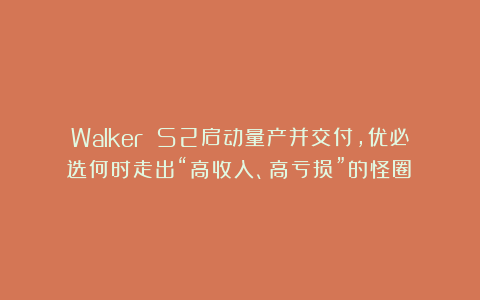 Walker S2启动量产并交付，优必选何时走出“高收入、高亏损”的怪圈？