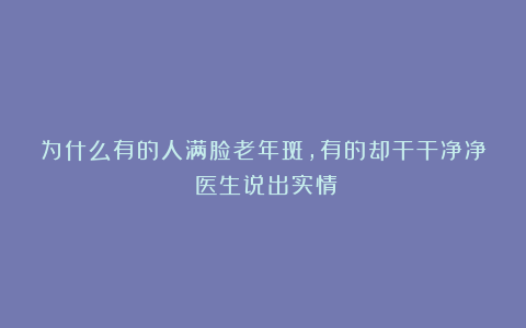为什么有的人满脸老年斑，有的却干干净净？医生说出实情