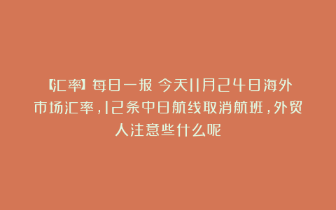 【汇率】每日一报：今天11月24日海外市场汇率，12条中日航线取消航班，外贸人注意些什么呢？