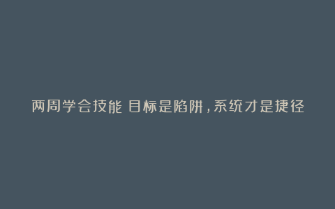 两周学会技能：目标是陷阱，系统才是捷径