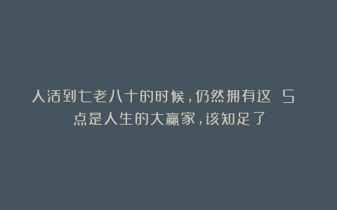人活到七老八十的时候，仍然拥有这 5 点是人生的大赢家，该知足了