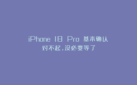 iPhone 18 Pro 基本确认：对不起，没必要等了