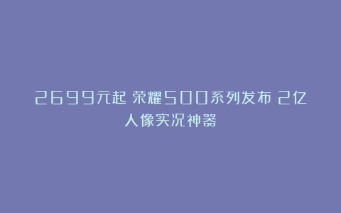 2699元起！荣耀500系列发布：2亿人像实况神器