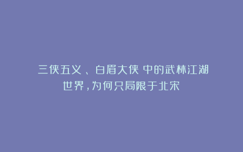 《三侠五义》、《白眉大侠》中的武林江湖世界，为何只局限于北宋？