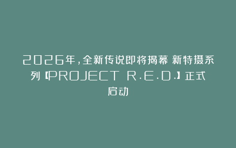 2026年，全新传说即将揭幕：新特摄系列【PROJECT R.E.D.】正式启动！