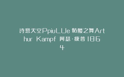 诗意天空PpiuLUe：骷髅之舞Arthur Kampf 阿瑟·康普（1864