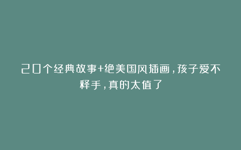 20个经典故事+绝美国风插画，孩子爱不释手，真的太值了