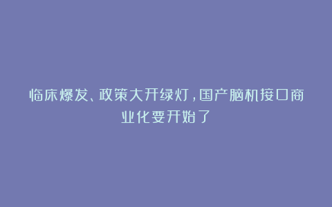 临床爆发、政策大开绿灯，国产脑机接口商业化要开始了？