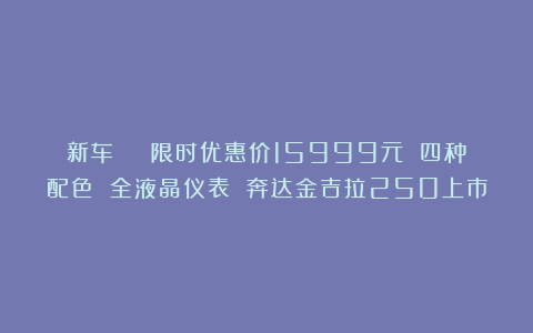 新车 | 限时优惠价15999元 四种配色 全液晶仪表 奔达金吉拉250上市